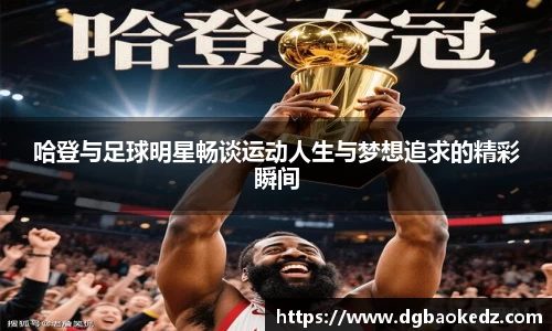 哈登与足球明星畅谈运动人生与梦想追求的精彩瞬间