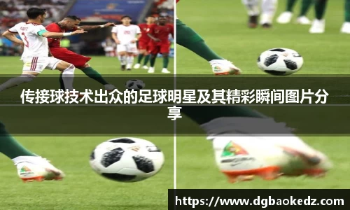 传接球技术出众的足球明星及其精彩瞬间图片分享