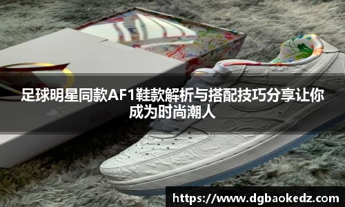 足球明星同款AF1鞋款解析与搭配技巧分享让你成为时尚潮人