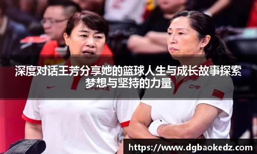 深度对话王芳分享她的篮球人生与成长故事探索梦想与坚持的力量