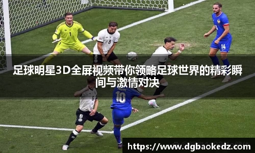 足球明星3D全屏视频带你领略足球世界的精彩瞬间与激情对决