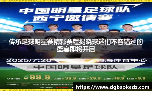 传承足球明星赛精彩赛程揭晓球迷们不容错过的盛宴即将开启